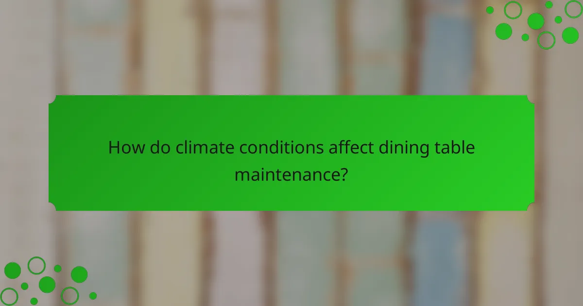 How do climate conditions affect dining table maintenance?