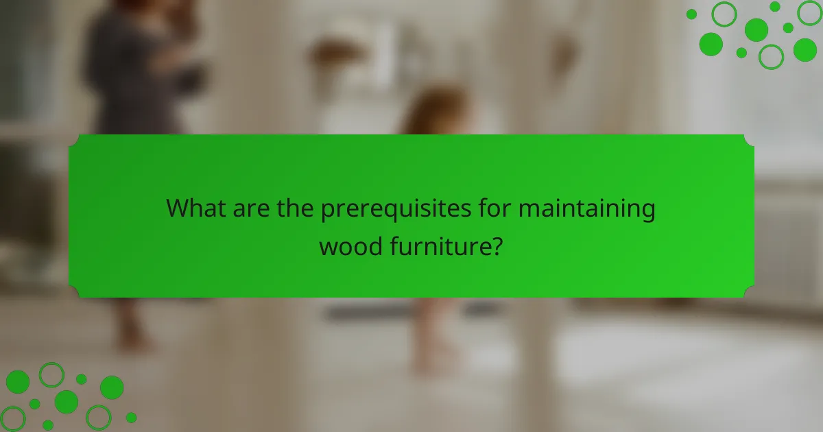 What are the prerequisites for maintaining wood furniture?